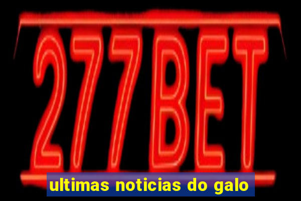 ultimas noticias do galo